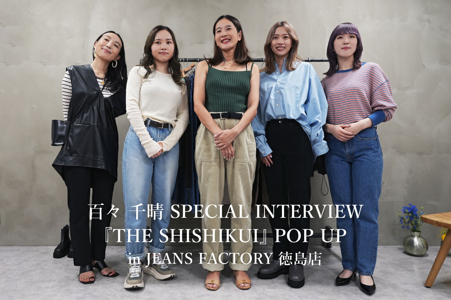百々 千晴 SPECIAL INTERVIEW 『THE SHISHIKUI』POP UP in JEANS 